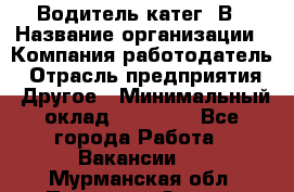 Водитель-катег. В › Название организации ­ Компания-работодатель › Отрасль предприятия ­ Другое › Минимальный оклад ­ 16 000 - Все города Работа » Вакансии   . Мурманская обл.,Полярные Зори г.